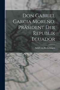 Cover image for Don Gabriel Garcia Moreno, Praesident der Republik Ecuador