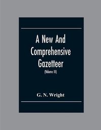 Cover image for A New And Comprehensive Gazetteer; Being A Delineation Of The Esent State Of The World From The Most Recent Authorities Arranged In Alphabetical Order, And Constituting A Systematic Course Of Geography (Volume Iii)