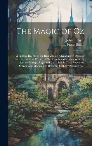Cover image for The Magic of Oz; a Faithful Record of the Remarkable Adventures of Dorothy and Trot and the Wizard of Oz, Together With the Cowardly Lion, the Hungry Tiger and Cap'n Bill, in Their Successful Search for a Magical and Beautiful Birthday Present For...