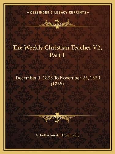 Cover image for The Weekly Christian Teacher V2, Part 1: December 1, 1838 to November 23, 1839 (1839)