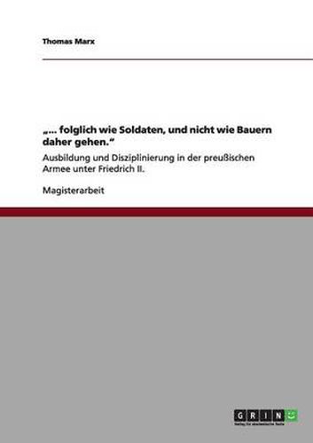 ... folglich wie Soldaten, und nicht wie Bauern daher gehen.: Ausbildung und Disziplinierung in der preussischen Armee unter Friedrich II.