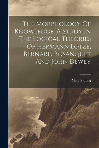 Cover image for The Morphology Of Knowledge. A Study In The Logical Theories Of Hermann Lotze, Bernard Bosanquet And John Dewey