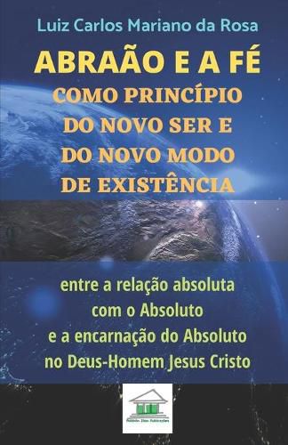 Cover image for Abraao e a fe como principio do novo ser e do novo modo de existencia entre a relacao absoluta com o Absoluto e a encarnacao do Absoluto no Deus-Homem Jesus Cristo