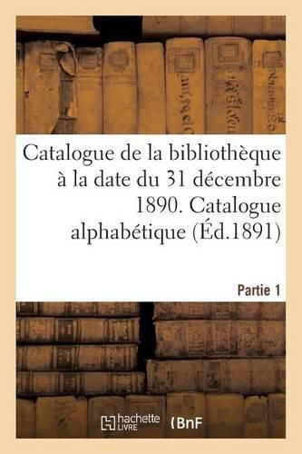 Cover image for Catalogue de la Bibliotheque A La Date Du 31 Decembre 1890 Partie 1