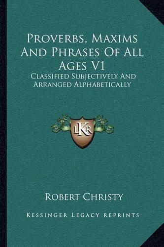 Proverbs, Maxims and Phrases of All Ages V1: Classified Subjectively and Arranged Alphabetically