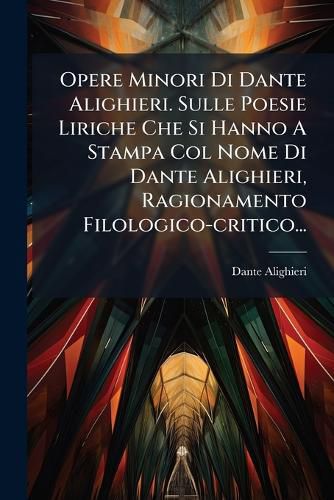 Cover image for Opere Minori Di Dante Alighieri. Sulle Poesie Liriche Che Si Hanno a Stampa Col Nome Di Dante Alighieri, Ragionamento Filologico-Critico...