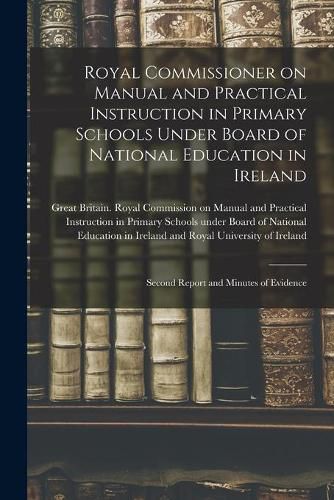 Royal Commissioner on Manual and Practical Instruction in Primary Schools Under Board of National Education in Ireland: Second Report and Minutes of Evidence