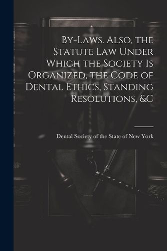 Cover image for By-laws. Also, the Statute Law Under Which the Society is Organized, the Code of Dental Ethics, Standing Resolutions, &c