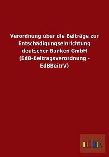 Cover image for Verordnung uber die Beitrage zur Entschadigungseinrichtung deutscher Banken GmbH (EdB-Beitragsverordnung - EdBBeitrV)