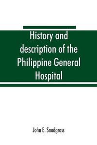 Cover image for History and description of the Philippine General Hospital. Manila, Philippine Islands, 1900 to 1911