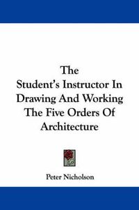 Cover image for The Student's Instructor in Drawing and Working the Five Orders of Architecture