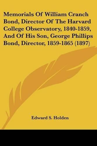 Memorials of William Cranch Bond, Director of the Harvard College Observatory, 1840-1859, and of His Son, George Phillips Bond, Director, 1859-1865 (1897)