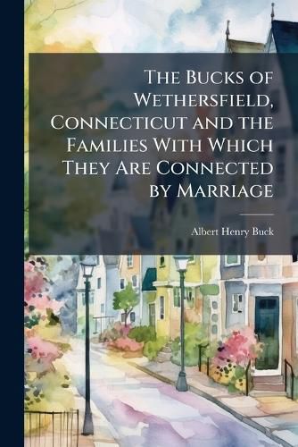 Cover image for The Bucks of Wethersfield, Connecticut and the Families With Which They Are Connected by Marriage