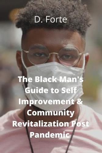 Cover image for The Black Man's Guide to Self-Improvement and Community Revitalization Post-Pandemic: Alright Black Man, Where Do We Go from Here?