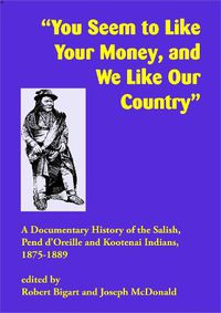 Cover image for You Seem to Like Your Money, and We Like Our Country: A Documentary History of the Salish, Pend d'Oreille, and Kootenai Indians, 1875-1889