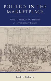 Cover image for Politics in the Marketplace: Work, Gender, and Citizenship in Revolutionary France