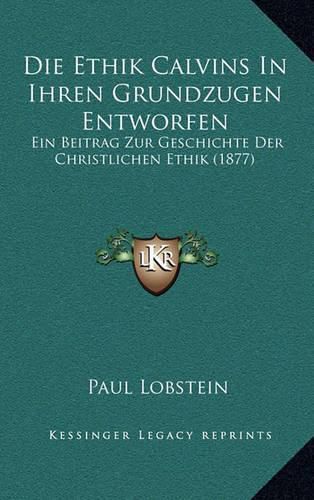 Die Ethik Calvins in Ihren Grundzugen Entworfen: Ein Beitrag Zur Geschichte Der Christlichen Ethik (1877)