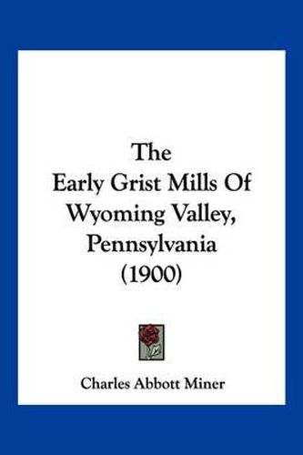 The Early Grist Mills of Wyoming Valley, Pennsylvania (1900)