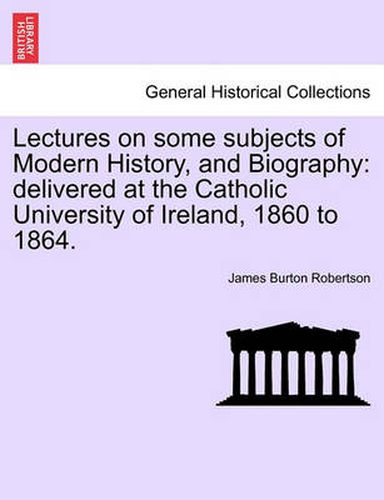 Cover image for Lectures on Some Subjects of Modern History, and Biography: Delivered at the Catholic University of Ireland, 1860 to 1864.