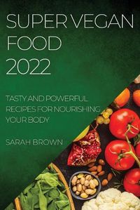 Cover image for Super Vegan Food 2022: Tasty and Powerful Recipes for Nourishing Your Body