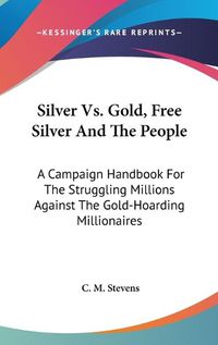 Cover image for Silver Vs. Gold, Free Silver and the People: A Campaign Handbook for the Struggling Millions Against the Gold-Hoarding Millionaires