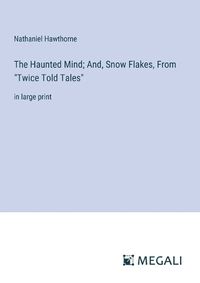 Cover image for The Haunted Mind; And, Snow Flakes, From "Twice Told Tales"