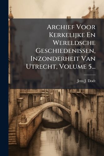 Cover image for Archief Voor Kerkelijke En Wereldsche Geschiedenissen, Inzonderheit Van Utrecht, Volume 5...