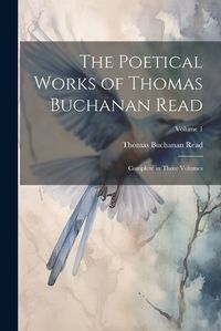 Cover image for The Poetical Works of Thomas Buchanan Read; Complete in Three Volumes; Volume 1