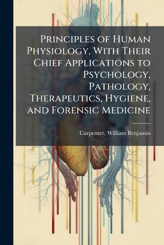 Cover image for Principles of Human Physiology, With Their Chief Applications to Psychology, Pathology, Therapeutics, Hygiene, and Forensic Medicine