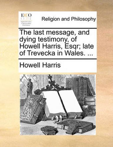 Cover image for The Last Message, and Dying Testimony, of Howell Harris, Esqr; Late of Trevecka in Wales. ...