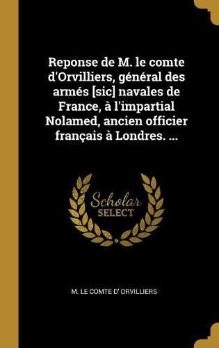 Cover image for Reponse de M. le comte d'Orvilliers, general des armes [sic] navales de France, a l'impartial Nolamed, ancien officier francais a Londres. ...