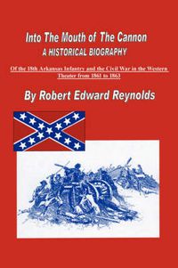 Cover image for Into The Mouth of The Cannon: A Historical Biography of the 18th Arkansas Infantry and the Civil War in the Western Theater from 1861 to 1863