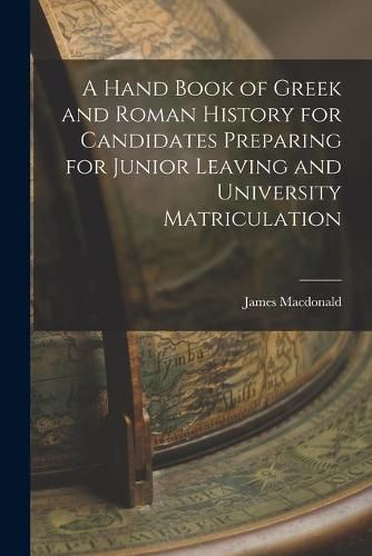 A Hand Book of Greek and Roman History for Candidates Preparing for Junior Leaving and University Matriculation [microform]