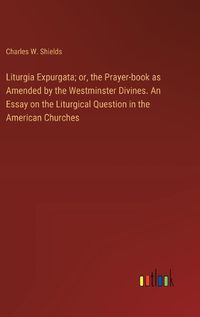 Cover image for Liturgia Expurgata; or, the Prayer-book as Amended by the Westminster Divines. An Essay on the Liturgical Question in the American Churches
