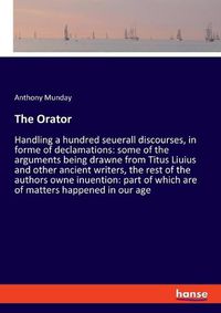 Cover image for The Orator: Handling a hundred seuerall discourses, in forme of declamations: some of the arguments being drawne from Titus Liuius and other ancient writers, the rest of the authors owne inuention: part of which are of matters happened in our age