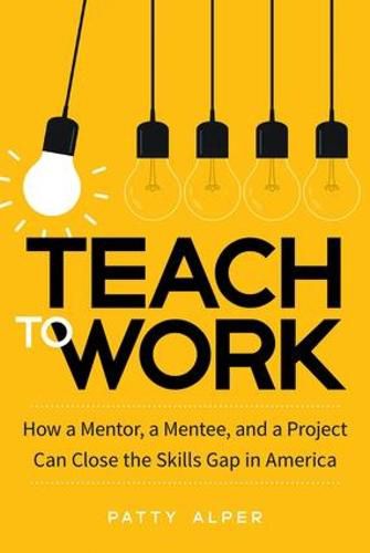 Cover image for Teach to Work: How a Mentor, a Mentee, and a Project Can Close the Skills Gap in America