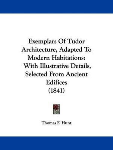 Cover image for Exemplars of Tudor Architecture, Adapted to Modern Habitations: With Illustrative Details, Selected from Ancient Edifices (1841)