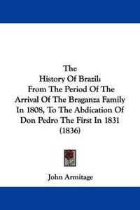 Cover image for The History Of Brazil: From The Period Of The Arrival Of The Braganza Family In 1808, To The Abdication Of Don Pedro The First In 1831 (1836)