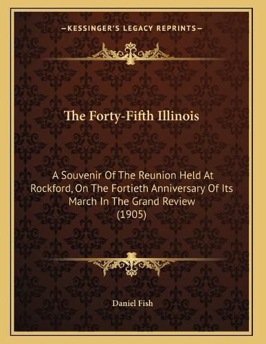 Cover image for The Forty-Fifth Illinois: A Souvenir of the Reunion Held at Rockford, on the Fortieth Anniversary of Its March in the Grand Review (1905)