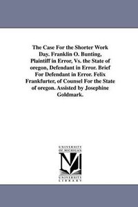 Cover image for The Case for the Shorter Work Day. Franklin O. Bunting, Plaintiff in Error, vs. the State of Oregon, Defendant in Error. Brief for Defendant in Error.