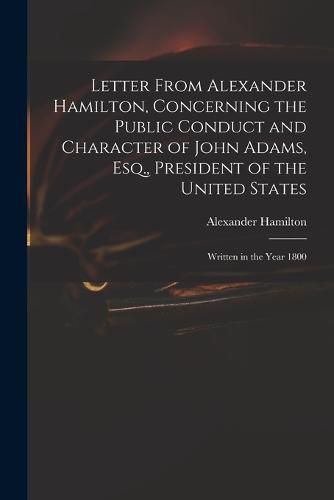Cover image for Letter From Alexander Hamilton, Concerning the Public Conduct and Character of John Adams, Esq., President of the United States