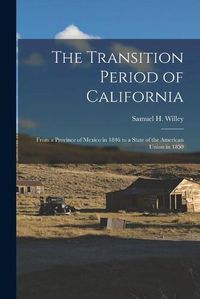 Cover image for The Transition Period of California: From a Province of Mexico in 1846 to a State of the American Union in 1850