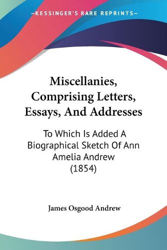 Cover image for Miscellanies, Comprising Letters, Essays, and Addresses: To Which Is Added a Biographical Sketch of Ann Amelia Andrew (1854)