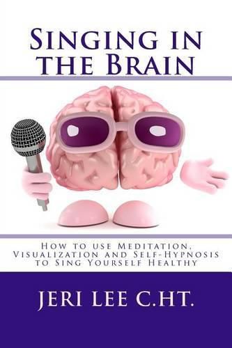 Cover image for Singing in the Brain: How to use Meditation-Visualization and Self-Hypnosis to 'SING YOURSELF HEALTHY