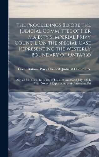 Cover image for The Proceedings Before the Judicial Committee of Her Majesty's Imperial Privy Council On the Special Case Representing the Westerly Boundary of Ontario