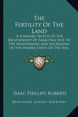 The Fertility of the Land: A Summary Sketch of the Relationship of Farm-Practice to the Maintaining and Increasing of the Productivity of the Soil (1898)