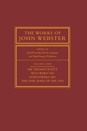 The Works of John Webster: Volume 4, Sir Thomas Wyatt, Westward Ho, Northward Ho, The Fair Maid of the Inn: Sir Thomas Wyatt, Westward Ho, Northward Ho, The Fair Maid of the Inn