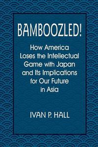 Cover image for Bamboozled!: How America Loses the Intellectual Game with Japan and Its Implications for Our Future in Asia