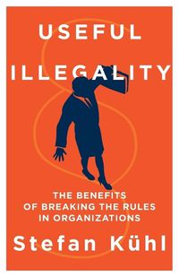Cover image for Useful Illegality: The Benefits of Breaking the Rules in Organizations