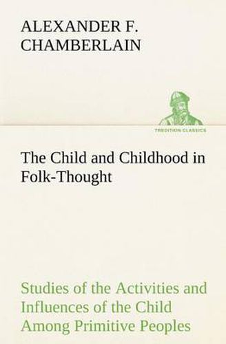 Cover image for The Child and Childhood in Folk-Thought Studies of the Activities and Influences of the Child Among Primitive Peoples, Their Analogues and Survivals in the Civilization of To-Day